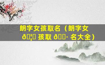朗字女孩取名（朗字女 🦟 孩取 🌷 名大全）